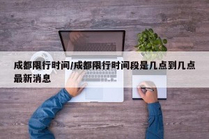成都限行时间/成都限行时间段是几点到几点最新消息