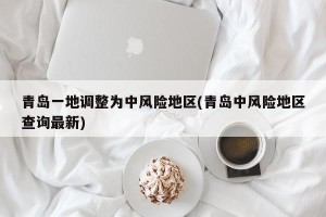 青岛一地调整为中风险地区(青岛中风险地区查询最新)