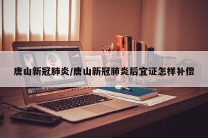唐山新冠肺炎/唐山新冠肺炎后宜证怎样补偿