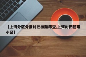 【上海分区分批封控核酸筛查,上海封闭管理小区】