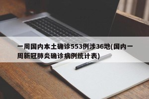 一周国内本土确诊553例涉36地(国内一周新冠肺炎确诊病例统计表)