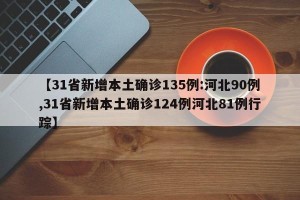 【31省新增本土确诊135例:河北90例,31省新增本土确诊124例河北81例行踪】