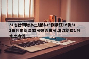 31省份新增本土确诊39例浙江16例/31省区市新增55例确诊病例,浙江新增1例本土病例