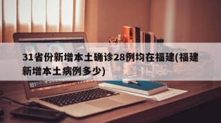 31省份新增本土确诊28例均在福建(福建新增本土病例多少)