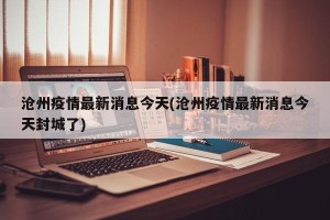 沧州疫情最新消息今天(沧州疫情最新消息今天封城了)