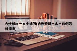 大连新增一本土病例(大连新增一本土病例最新消息)