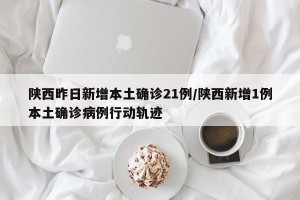 陕西昨日新增本土确诊21例/陕西新增1例本土确诊病例行动轨迹