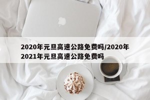 2020年元旦高速公路免费吗/2020年2021年元旦高速公路免费吗