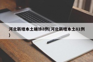 河北新增本土确诊8例(河北新增本土81例)