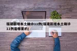 福建新增本土确诊11例(福建新增本土确诊11例是哪里的)