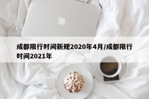 成都限行时间新规2020年4月/成都限行时间2021年