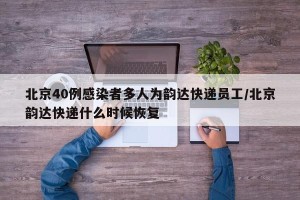 北京40例感染者多人为韵达快递员工/北京韵达快递什么时候恢复