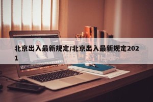 北京出入最新规定/北京出入最新规定2021