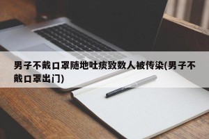 男子不戴口罩随地吐痰致数人被传染(男子不戴口罩出门)
