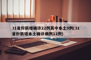 31省份新增确诊22例其中本土9例(31省份新增本土确诊病例12例)
