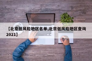 【北京低风险地区名单,北京低风险地区查询2021】
