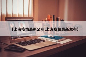 【上海疫情最新公布,上海疫情最新发布】