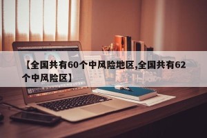 【全国共有60个中风险地区,全国共有62个中风险区】