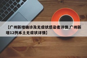 【广州新增确诊及无症状感染者详情,广州新增12例本土无症状详情】