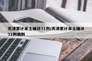 天津累计本土确诊31例/天津累计本土确诊31例病例
