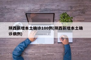 陕西新增本土确诊180例(陕西新增本土确诊病例)