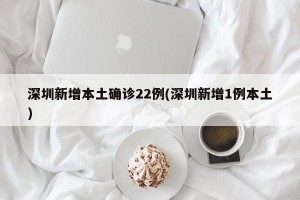 深圳新增本土确诊22例(深圳新增1例本土)