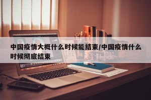 中国疫情大概什么时候能结束/中国疫情什么时候彻底结束