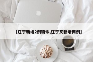 【辽宁新增2例确诊,辽宁又新增两例】