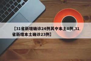 【31省新增确诊24例其中本土8例,31省新增本土确诊23例】