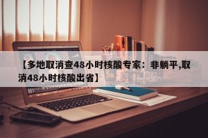 【多地取消查48小时核酸专家：非躺平,取消48小时核酸出省】