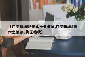 【辽宁新增95例本土无症状,辽宁新增4例本土确诊5例无症状】