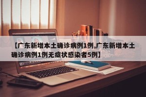 【广东新增本土确诊病例1例,广东新增本土确诊病例1例无症状感染者5例】