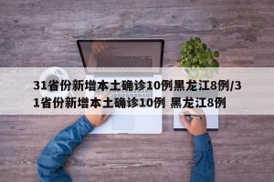 31省份新增本土确诊10例黑龙江8例/31省份新增本土确诊10例 黑龙江8例