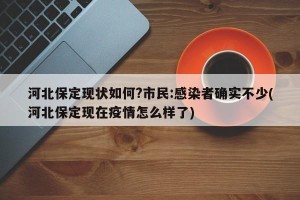 河北保定现状如何?市民:感染者确实不少(河北保定现在疫情怎么样了)