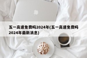 五一高速免费吗2024年(五一高速免费吗2024年最新消息)