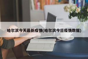 哈尔滨今天最新疫情(哈尔滨今日疫情数据)