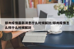 郑州疫情最新消息什么时候解封/郑州疫情怎么样什么时候解封