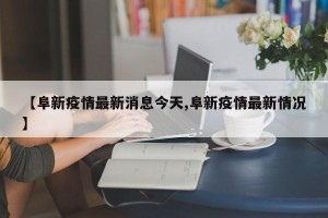 【阜新疫情最新消息今天,阜新疫情最新情况】