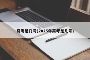 高考是几号(2025年高考是几号)