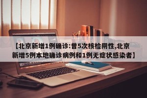 【北京新增1例确诊:曾5次核检阴性,北京新增5例本地确诊病例和1例无症状感染者】