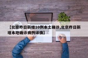 【北京昨日新增10例本土确诊,北京昨日新增本地确诊病例详情】