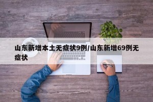山东新增本土无症状9例/山东新增69例无症状