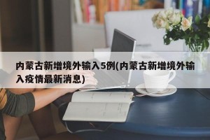 内蒙古新增境外输入5例(内蒙古新增境外输入疫情最新消息)