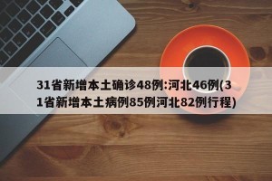31省新增本土确诊48例:河北46例(31省新增本土病例85例河北82例行程)