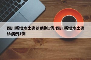 四川新增本土确诊病例1例/四川新增本土确诊病例1例