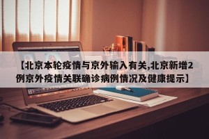 【北京本轮疫情与京外输入有关,北京新增2例京外疫情关联确诊病例情况及健康提示】