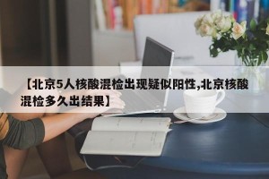 【北京5人核酸混检出现疑似阳性,北京核酸混检多久出结果】