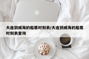 大连到威海的船票时刻表/大连到威海的船票时刻表查询