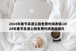 2024年春节高速公路免费时间表格/2024年春节高速公路免费时间表格图片