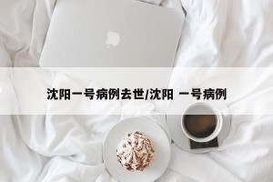 沈阳一号病例去世/沈阳 一号病例